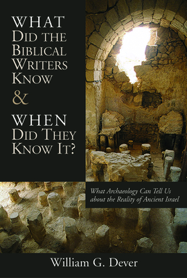 What Did the Biblical Writers Know and When Did They Know It?: What Archeology Can Tell Us about the Reality of Ancient Israel - William G. Dever