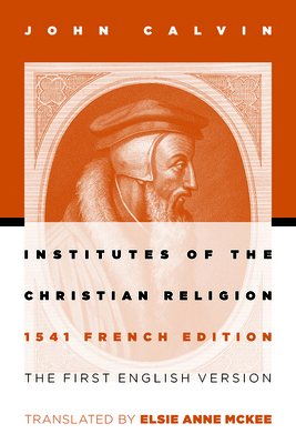 Institutes of the Christian Religion: The First English Version of the 1541 French Edition - John Calvin