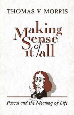 Making Sense of It All: PASCAL and the Meaning of Life - Thomas V. Morris