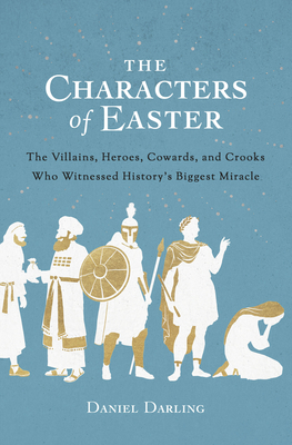 The Characters of Easter: The Villains, Heroes, Cowards, and Crooks Who Witnessed History's Biggest Miracle - Daniel Darling