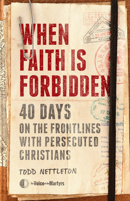 When Faith Is Forbidden: 40 Days on the Frontlines with Persecuted Christians - Todd Nettleton