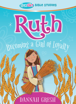 Ruth: Becoming a Girl of Loyalty -- True Girl Bible Studies - Dannah Gresh