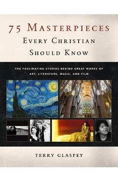 Poza produsului 75 Masterpieces Every Christian Should Know: The Fascinating Stories Behind Great Works of Art, Literature, Music and Film - Terry Glaspey