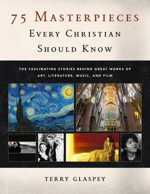 75 Masterpieces Every Christian Should Know: The Fascinating Stories Behind Great Works of Art, Literature, Music and Film - Terry Glaspey