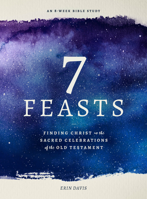 7 Feasts: Finding Christ in the Sacred Celebrations of the Old Testament - Erin Davis