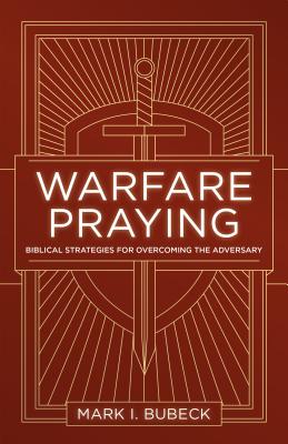 Warfare Praying: Biblical Strategies for Overcoming the Adversary - Mark I. Bubeck