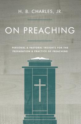 On Preaching: Personal & Pastoral Insights for the Preparation & Practice of Preaching - H. B. Charles Jr
