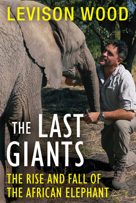 The Last Giants: The Rise and Fall of the African Elephant - Levison Wood