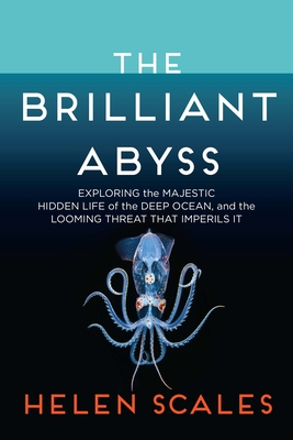 The Brilliant Abyss: Exploring the Majestic Hidden Life of the Deep Ocean, and the Looming Threat That Imperils It - Helen Scales