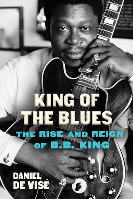 King of the Blues: The Rise and Reign of B.B. King - Daniel De Vise