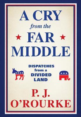 A Cry from the Far Middle: Dispatches from a Divided Land - P. J. O'rourke