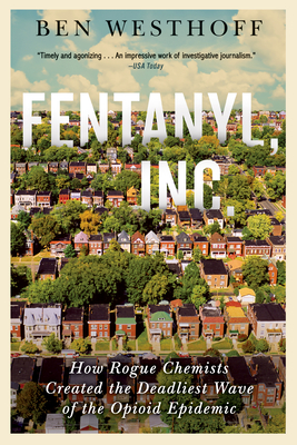 Fentanyl, Inc.: How Rogue Chemists Are Creating the Deadliest Wave of the Opioid Epidemic - Ben Westhoff
