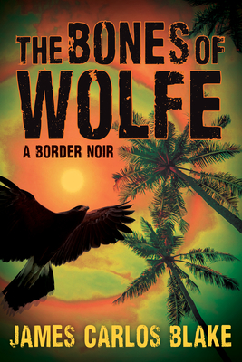 The Bones of Wolfe: A Border Noir - James Carlos Blake