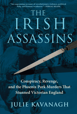 The Irish Assassins: Conspiracy, Revenge and the Phoenix Park Murders That Stunned Victorian England - Julie Kavanagh