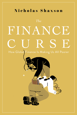 The Finance Curse: How Global Finance Is Making Us All Poorer - Nicholas Shaxson