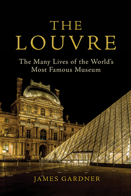 The Louvre: The Many Lives of the World's Most Famous Museum - James Gardner