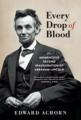 Every Drop of Blood: The Momentous Second Inauguration of Abraham Lincoln - Edward Achorn