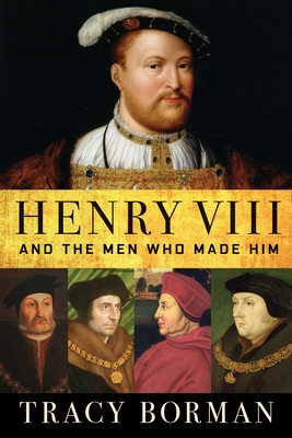 Henry VIII: And the Men Who Made Him - Tracy Borman
