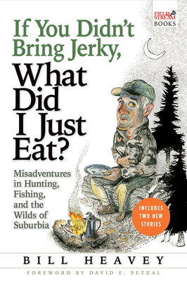 If You Didn't Bring Jerky, What Did I Just Eat: Misadventures in Hunting, Fishing, and the Wilds of Suburbia - Bill Heavey