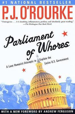 Parliament of Whores: A Lone Humorist Attempts to Explain the Entire U.S. Government - P. J. O'rourke