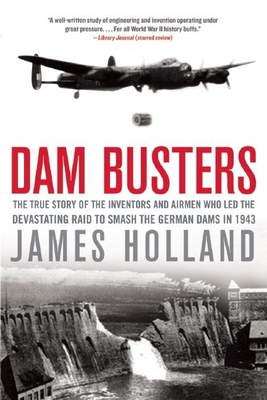Dam Busters: The True Story of the Inventors and Airmen Who Led the Devastating Raid to Smash the German Dams in 1943 - James Holland