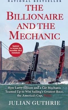 The Billionaire and the Mechanic: How Larry Ellison and a Car Mechanic Teamed Up to Win Sailing's Greatest Race, the America's Cup, Twice - Julian Guthrie