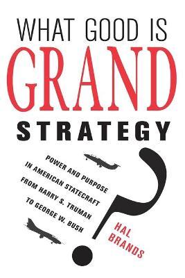 What Good Is Grand Strategy?: Power and Purpose in American Statecraft from Harry S. Truman to George W. Bush - Hal Brands
