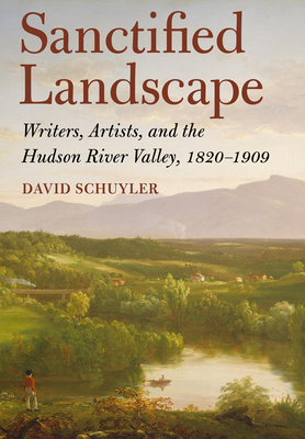 Sanctified Landscape: Writers, Artists, and the Hudson River Valley, 1820 1909 - David Schuyler