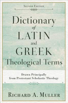 Dictionary of Latin and Greek Theological Terms: Drawn Principally from Protestant Scholastic Theology - Richard A. Muller