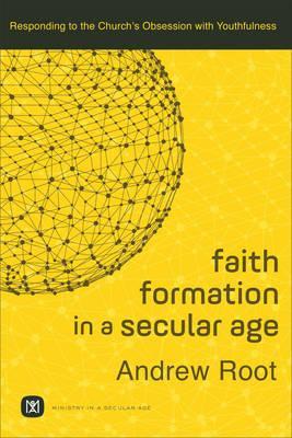 Faith Formation in a Secular Age: Responding to the Church's Obsession with Youthfulness - Andrew Root
