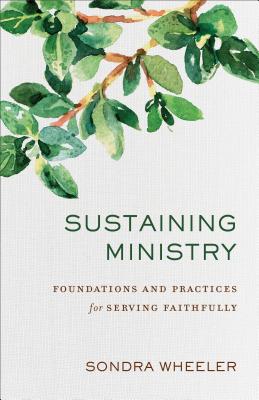 Sustaining Ministry: Foundations and Practices for Serving Faithfully - Sondra Wheeler