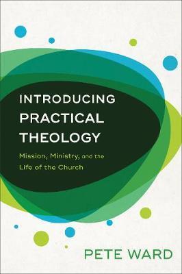 Introducing Practical Theology: Mission, Ministry, and the Life of the Church - Pete Ward