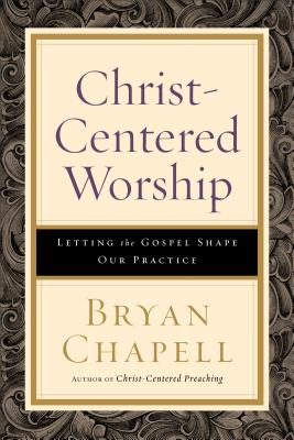 Christ-Centered Worship: Letting the Gospel Shape Our Practice - Bryan Chapell