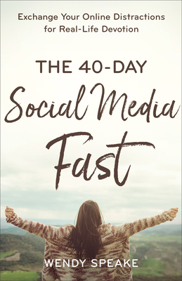 The 40-Day Social Media Fast: Exchange Your Online Distractions for Real-Life Devotion - Wendy Speake