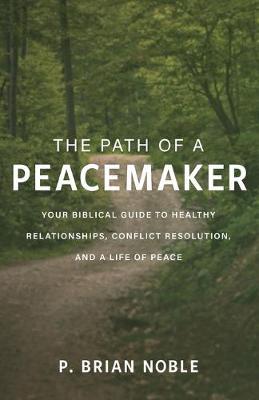 The Path of a Peacemaker: Your Biblical Guide to Healthy Relationships, Conflict Resolution, and a Life of Peace - P. Brian Noble