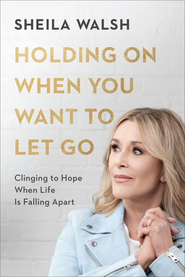 Holding on When You Want to Let Go: Clinging to Hope When Life Is Falling Apart - Sheila Walsh