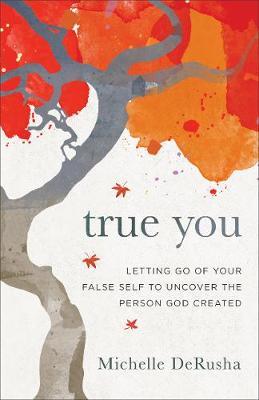 True You: Letting Go of Your False Self to Uncover the Person God Created - Michelle Derusha