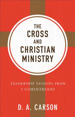 The Cross and Christian Ministry: Leadership Lessons from 1 Corinthians - D. A. Carson