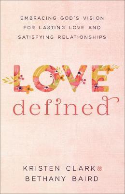 Love Defined: Embracing God's Vision for Lasting Love and Satisfying Relationships - Kristen Clark