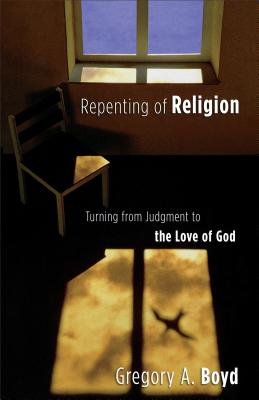 Repenting of Religion: Turning from Judgment to the Love of God - Gregory A. Boyd