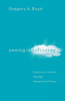 Seeing Is Believing: Experience Jesus Through Imaginative Prayer - Gregory A. Boyd