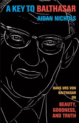 A Key to Balthasar: Hans Urs Von Balthasar on Beauty, Goodness, and Truth - Aidan Op Nichols