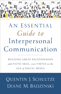 An Essential Guide to Interpersonal Communication: Building Great Relationships with Faith, Skill, and Virtue in the Age of Social Media - Quentin J. Schultze