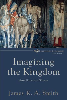 Imagining the Kingdom: How Worship Works - James K. A. Smith