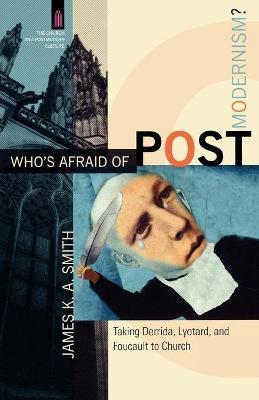Who's Afraid of Postmodernism?: Taking Derrida, Lyotard, and Foucault to Church - James K. A. Smith