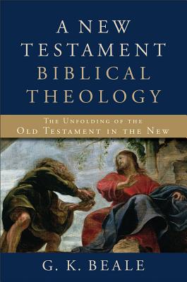 A New Testament Biblical Theology: The Unfolding of the Old Testament in the New - G. K. Beale