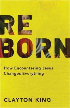 Coperta cărții 'Reborn: How Encountering Jesus Changes Everything - Clayton King'