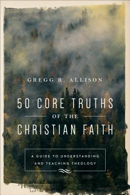 50 Core Truths of the Christian Faith: A Guide to Understanding and Teaching Theology - Gregg R. Allison