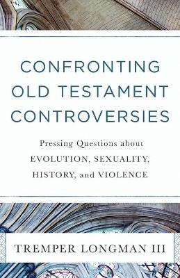 Confronting Old Testament Controversies: Pressing Questions about Evolution, Sexuality, History, and Violence - Tremper Iii Longman