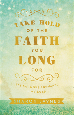 Take Hold of the Faith You Long for: Let Go, Move Forward, Live Bold - Sharon Jaynes